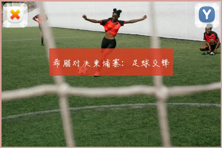 希腊对决柬埔寨：足球交锋
