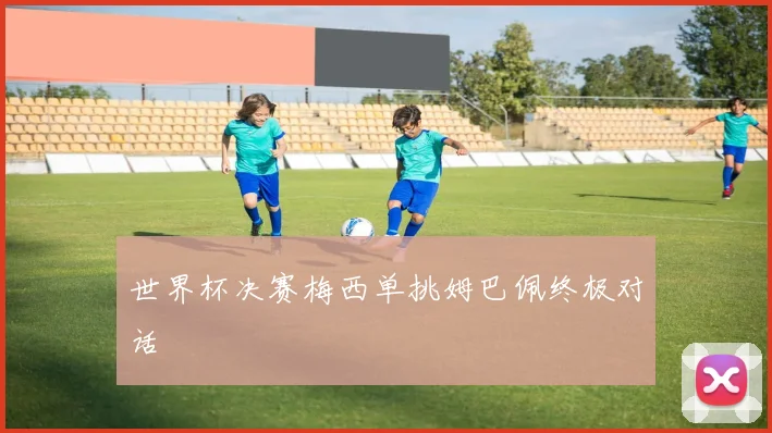 世界杯决赛梅西单挑姆巴佩终极对话