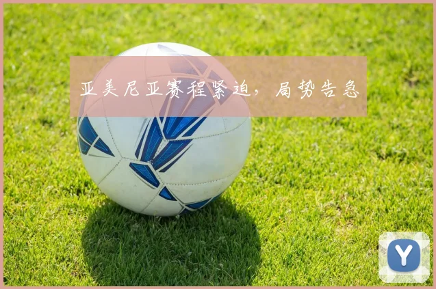 亚美尼亚赛程紧迫，局势告急